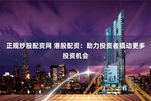 正规炒股配资网 港股配资:助力投资者撬动更多投资机会