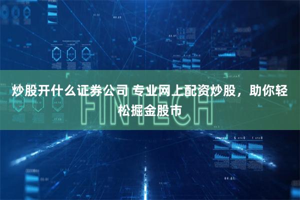 炒股开什么证券公司 专业网上配资炒股，助你轻松掘金股市