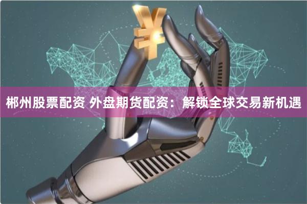 郴州股票配资 外盘期货配资:解锁全球交易新机遇