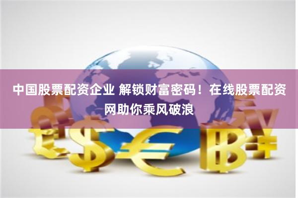中国股票配资企业 解锁财富密码！在线股票配资网助你乘风破浪