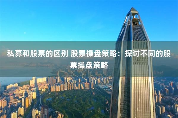 私募和股票的区别 股票操盘策略:探讨不同的股票操盘策略