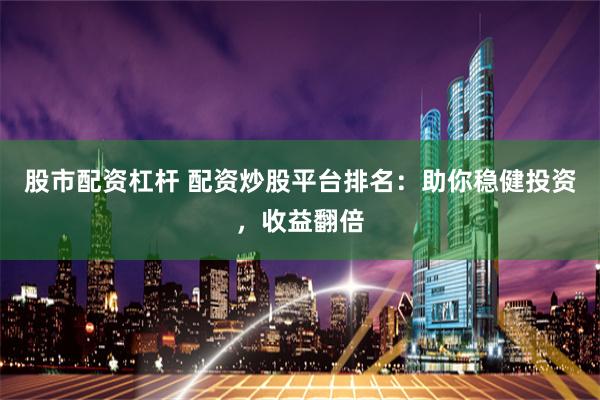 股市配资杠杆 配资炒股平台排名:助你稳健投资,收益翻倍