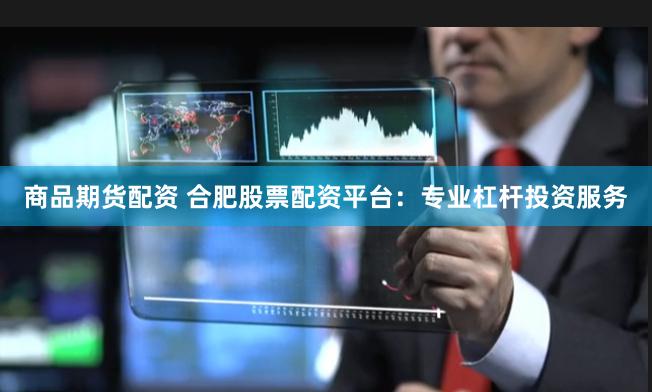 商品期货配资 合肥股票配资平台：专业杠杆投资服务