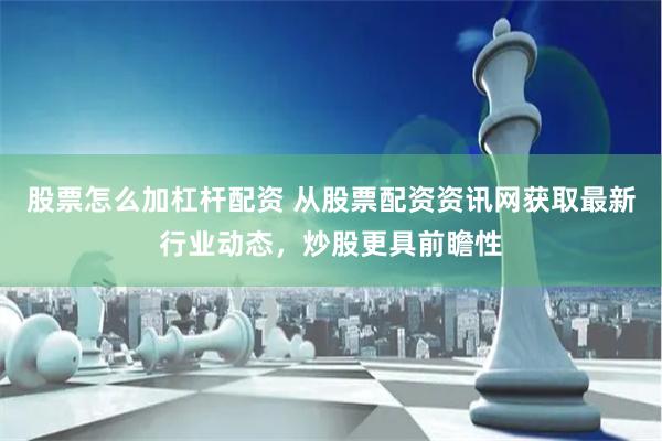 股票怎么加杠杆配资 从股票配资资讯网获取最新行业动态，炒股更具前瞻性
