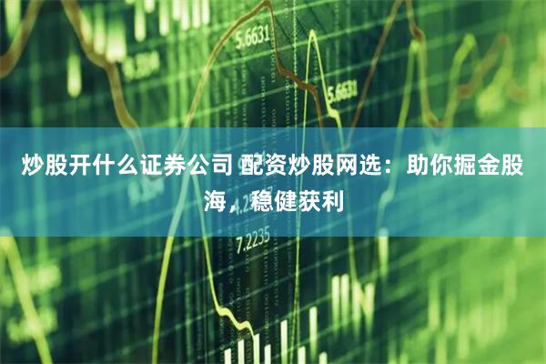 炒股开什么证券公司 配资炒股网选：助你掘金股海，稳健获利