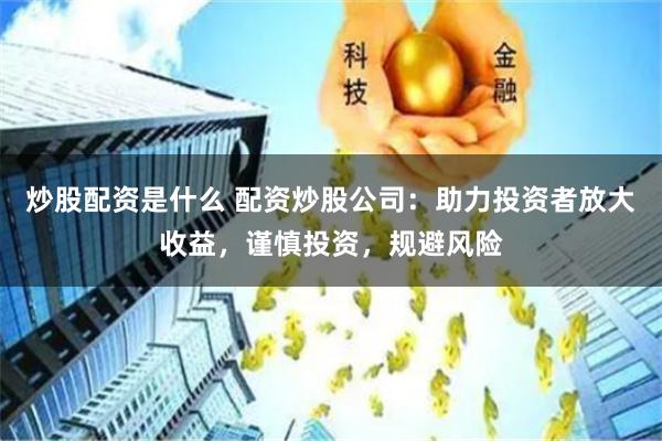 炒股配资是什么 配资炒股公司：助力投资者放大收益，谨慎投资，规避风险