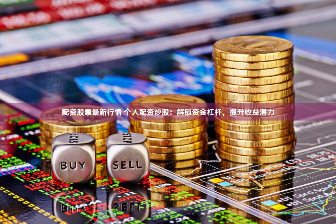 配资股票最新行情 个人配资炒股：解锁资金杠杆，提升收益潜力