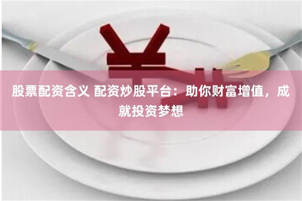 股票配资含义 配资炒股平台：助你财富增值，成就投资梦想