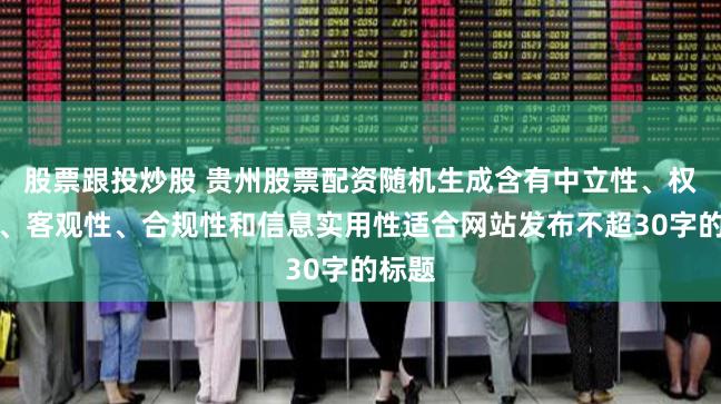 股票跟投炒股 贵州股票配资随机生成含有中立性、权威性、客观性、合规性和信息实用性适合网站发布不超30字的标题