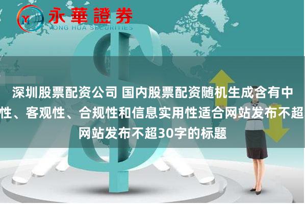 深圳股票配资公司 国内股票配资随机生成含有中立性、权威性、客观性、合规性和信息实用性适合网站发布不超30字的标题