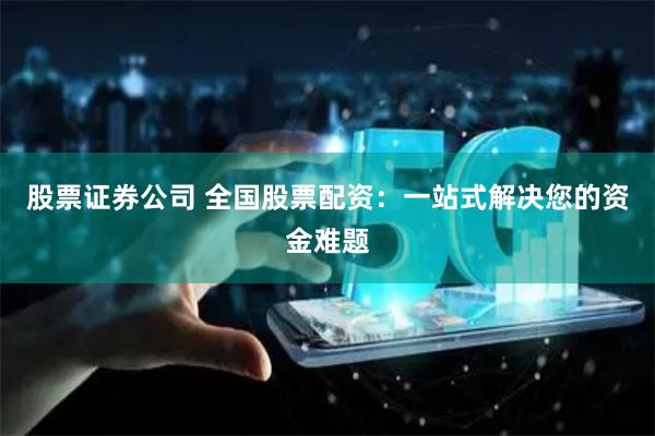 股票证券公司 全国股票配资：一站式解决您的资金难题
