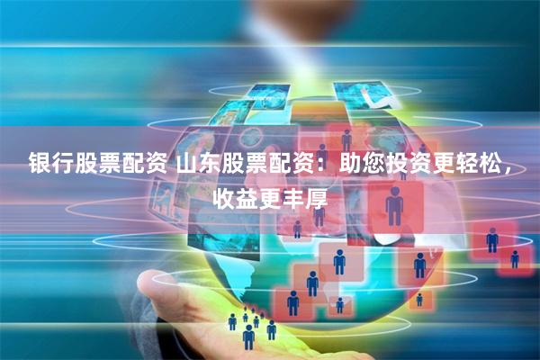银行股票配资 山东股票配资：助您投资更轻松，收益更丰厚