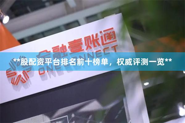 **股配资平台排名前十榜单，权威评测一览**