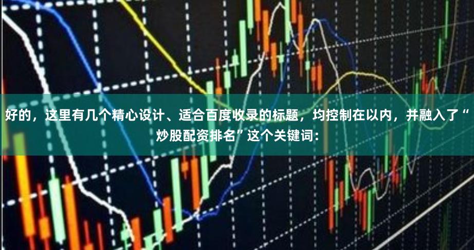 好的，这里有几个精心设计、适合百度收录的标题，均控制在以内，并融入了“炒股配资排名”这个关键词：