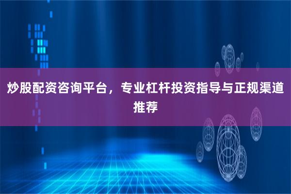 炒股配资咨询平台，专业杠杆投资指导与正规渠道推荐