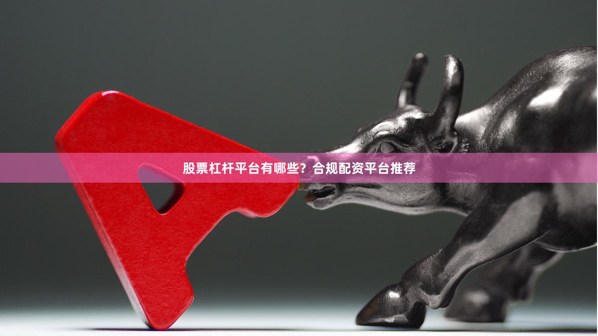 股票杠杆平台有哪些？合规配资平台推荐