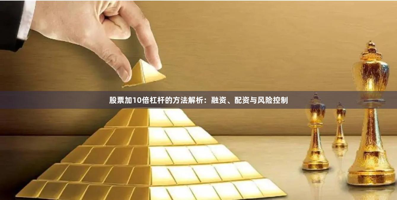 股票加10倍杠杆的方法解析：融资、配资与风险控制