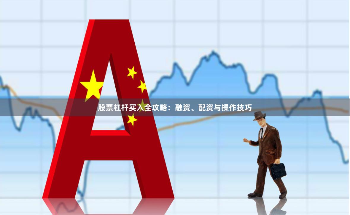 股票杠杆买入全攻略：融资、配资与操作技巧