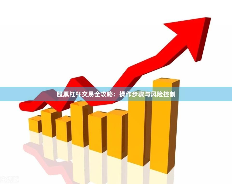 股票杠杆交易全攻略：操作步骤与风险控制