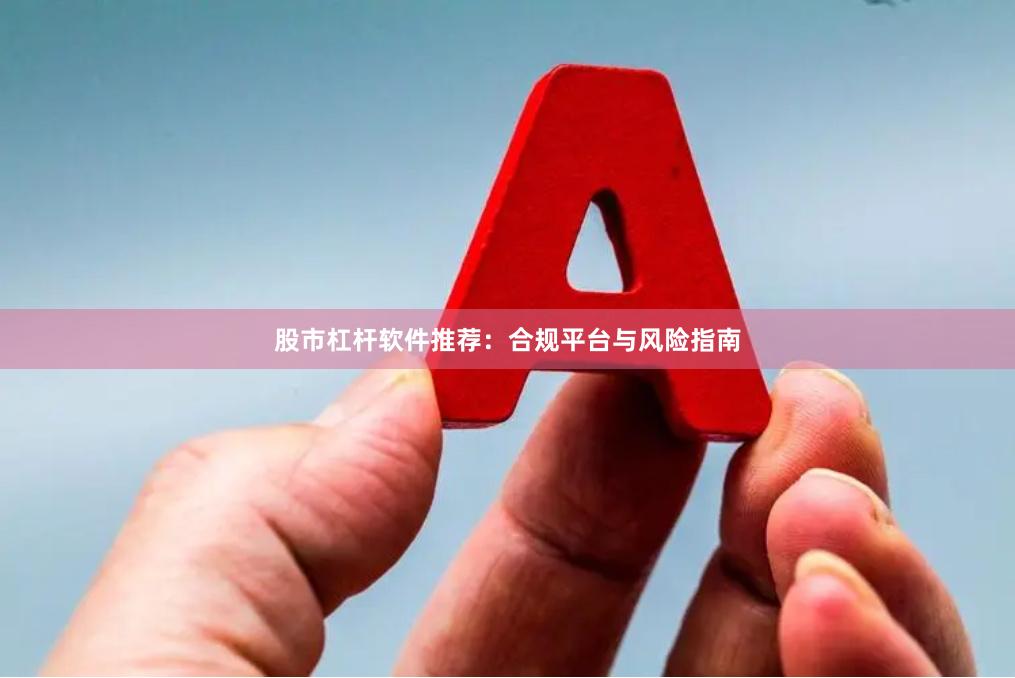 股市杠杆软件推荐：合规平台与风险指南