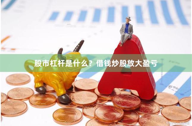 股市杠杆是什么？借钱炒股放大盈亏