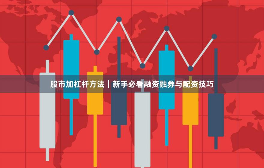 股市加杠杆方法｜新手必看融资融券与配资技巧