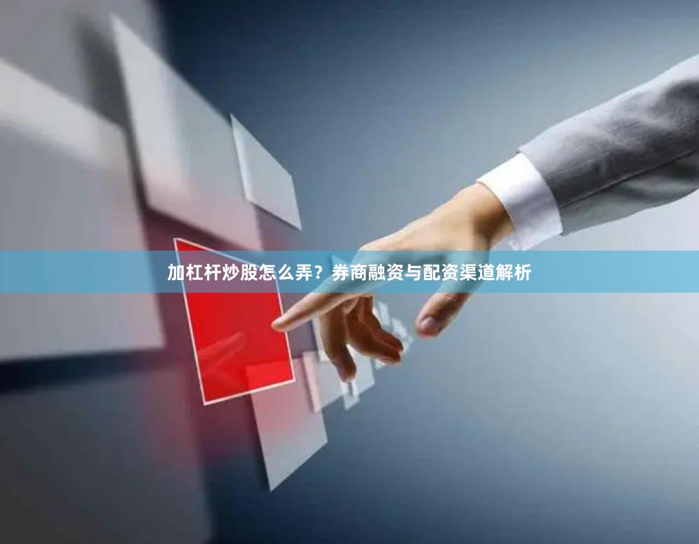 加杠杆炒股怎么弄？券商融资与配资渠道解析