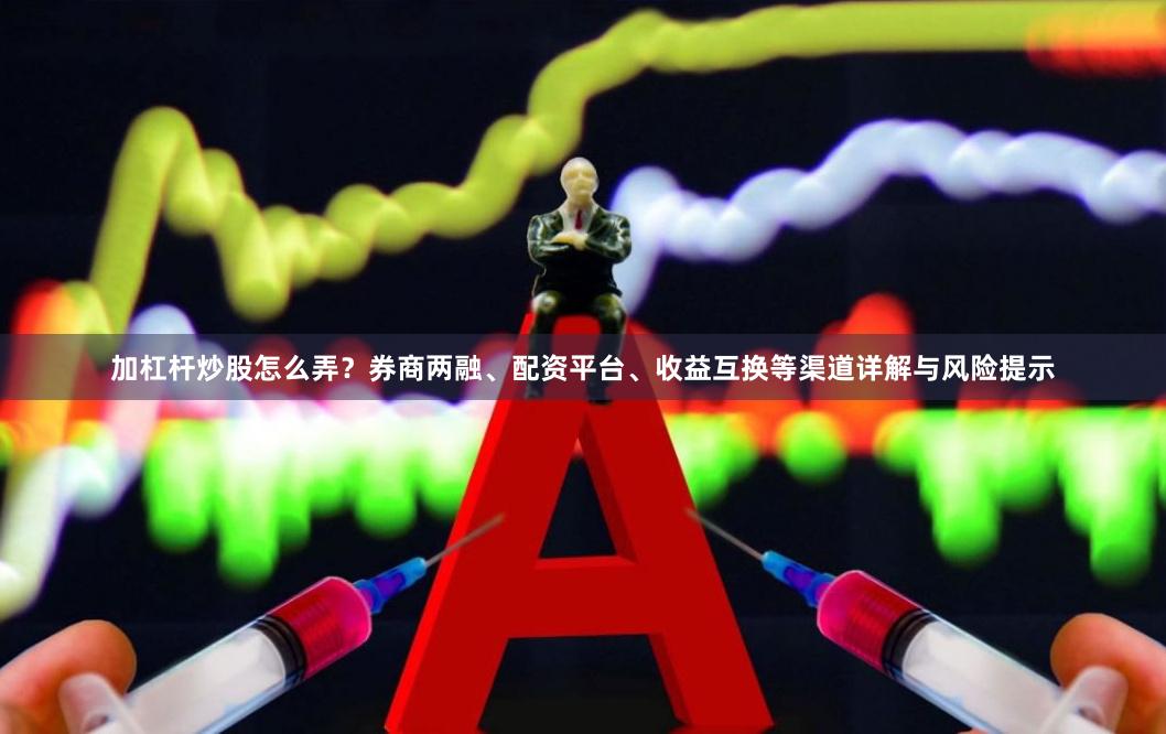 加杠杆炒股怎么弄？券商两融、配资平台、收益互换等渠道详解与风险提示