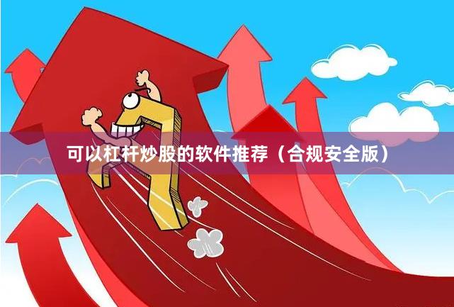 可以杠杆炒股的软件推荐（合规安全版）