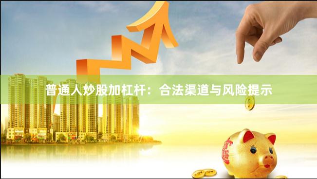 普通人炒股加杠杆：合法渠道与风险提示