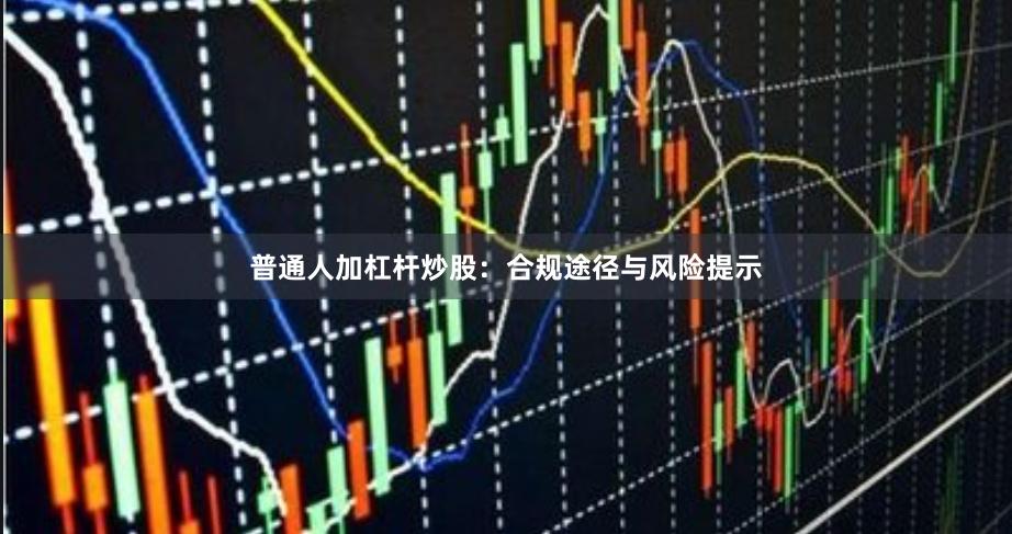 普通人加杠杆炒股：合规途径与风险提示