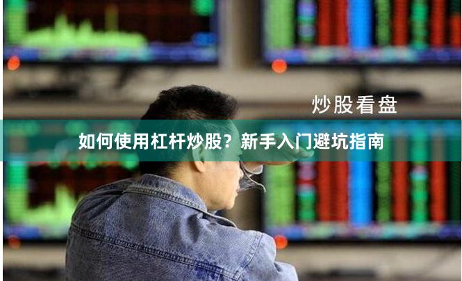 如何使用杠杆炒股？新手入门避坑指南