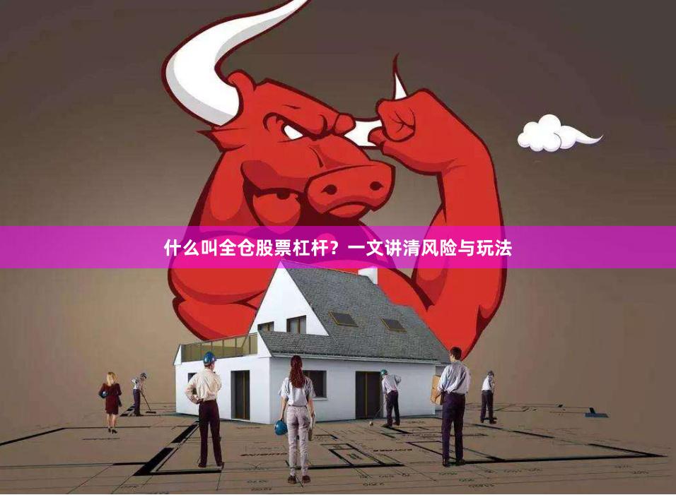 什么叫全仓股票杠杆？一文讲清风险与玩法