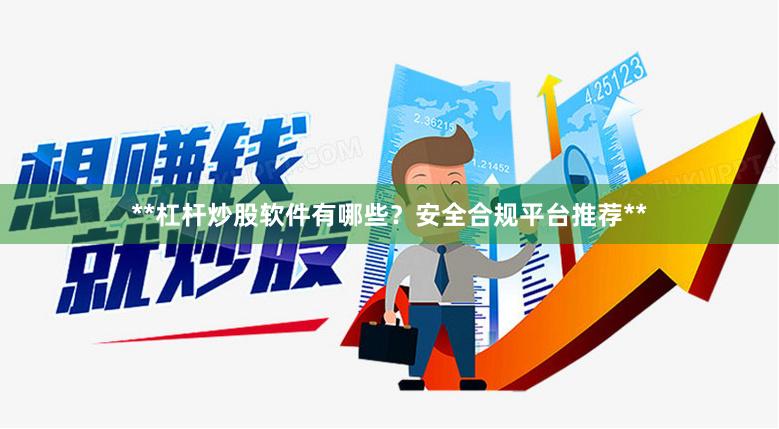 **杠杆炒股软件有哪些？安全合规平台推荐**