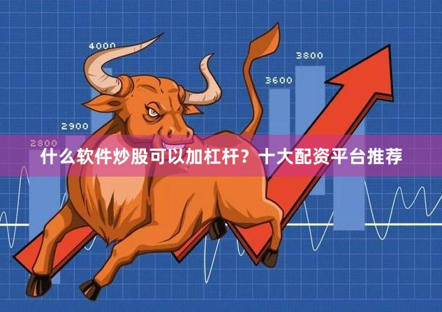 什么软件炒股可以加杠杆？十大配资平台推荐