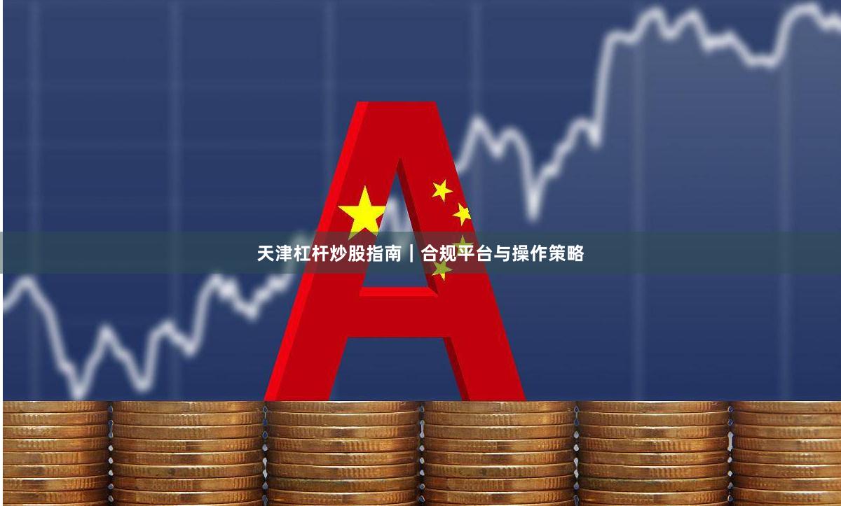 天津杠杆炒股指南｜合规平台与操作策略