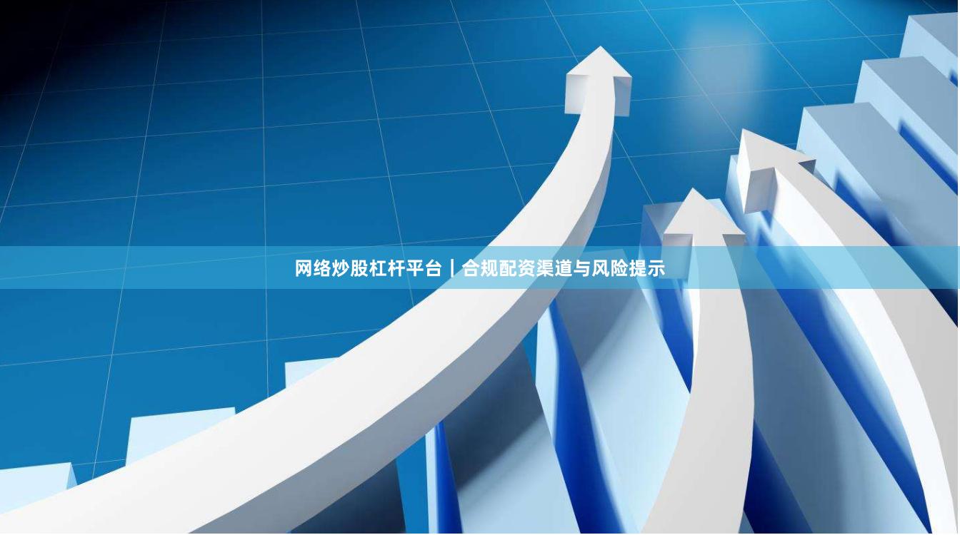 网络炒股杠杆平台｜合规配资渠道与风险提示