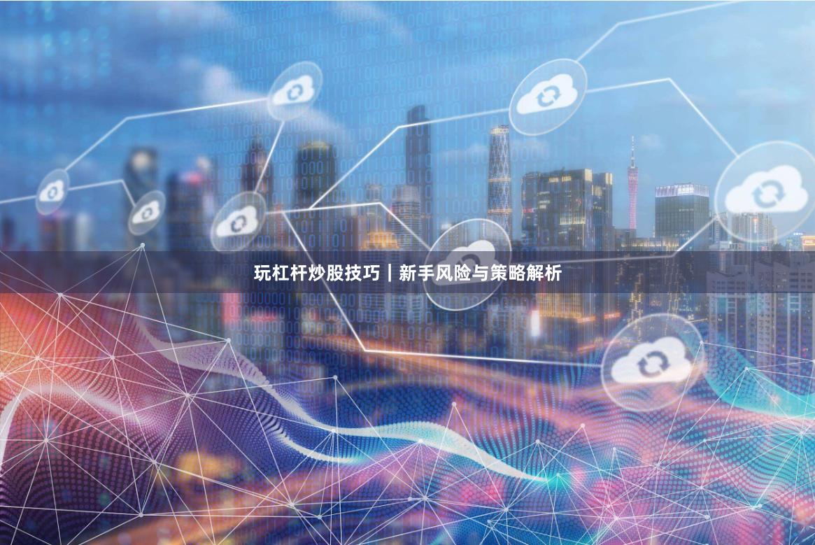 玩杠杆炒股技巧｜新手风险与策略解析