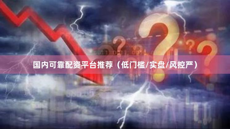 国内可靠配资平台推荐（低门槛/实盘/风控严）