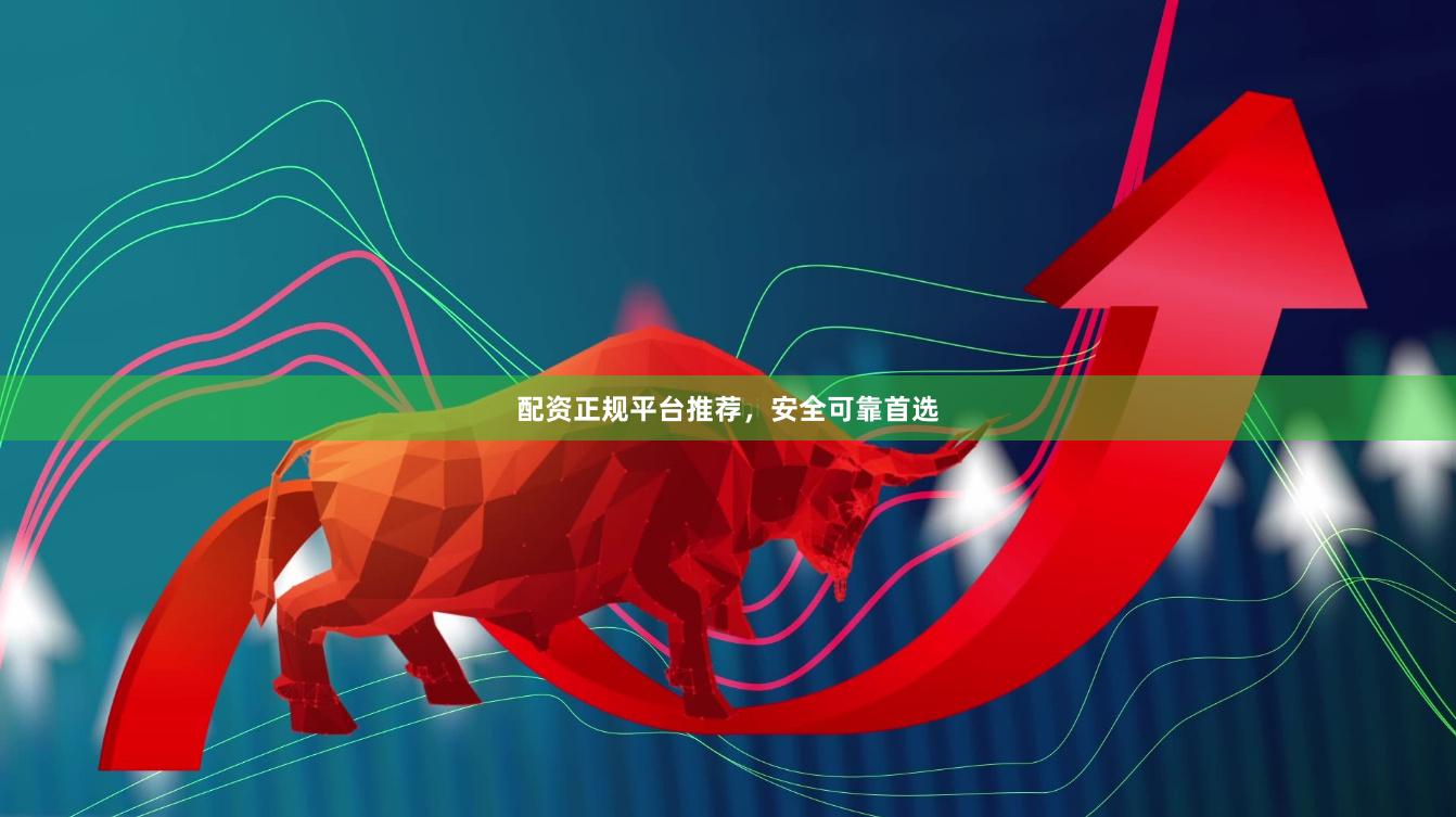 配资正规平台推荐，安全可靠首选
