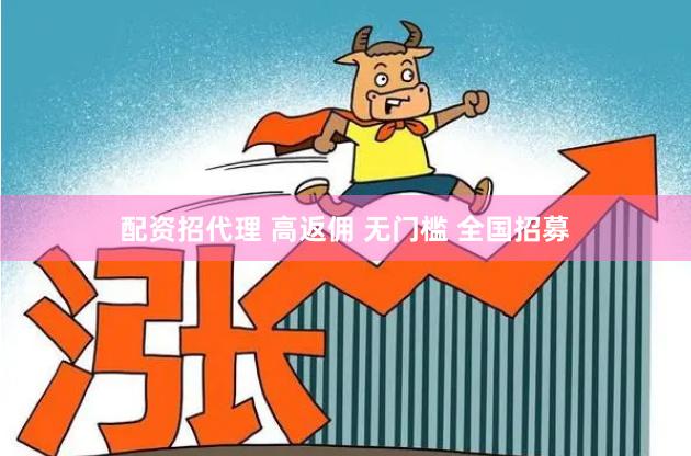 配资招代理 高返佣 无门槛 全国招募