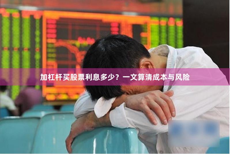加杠杆买股票利息多少？一文算清成本与风险