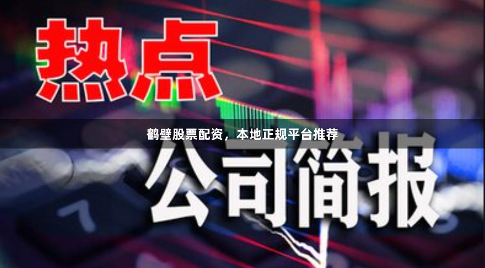 鹤壁股票配资，本地正规平台推荐