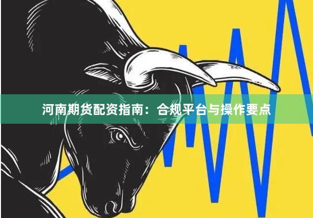 河南期货配资指南：合规平台与操作要点