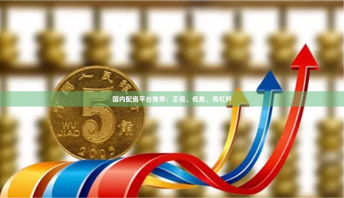 国内配资平台推荐：正规、低息、高杠杆
