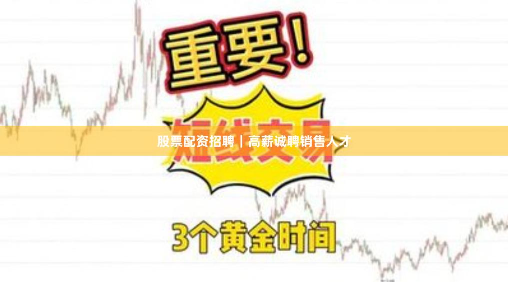 股票配资招聘｜高薪诚聘销售人才