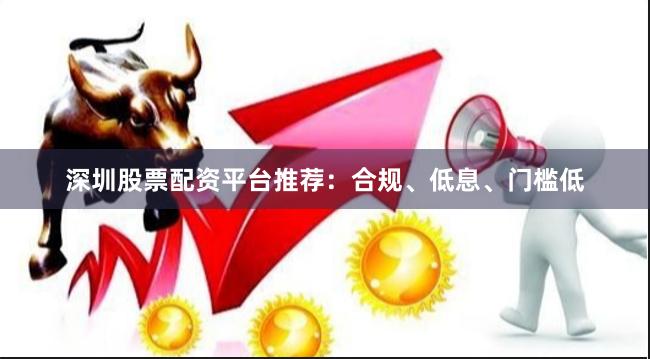 深圳股票配资平台推荐：合规、低息、门槛低