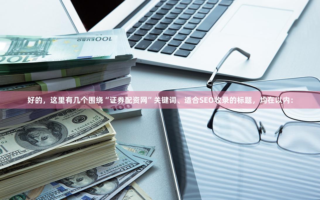 好的，这里有几个围绕“证券配资网”关键词、适合SEO收录的标题，均在以内：