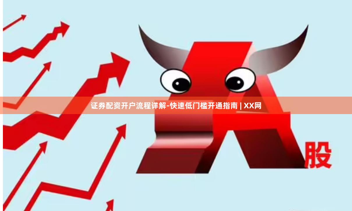 证券配资开户流程详解-快速低门槛开通指南 | XX网