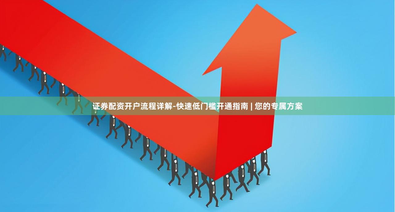 证券配资开户流程详解-快速低门槛开通指南 | 您的专属方案